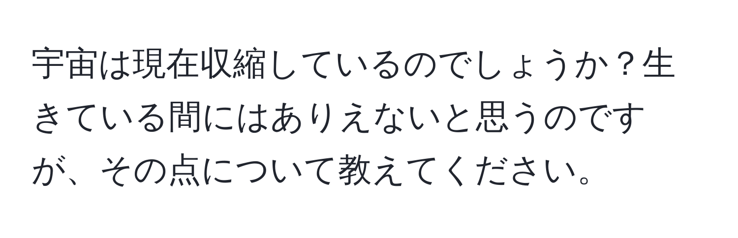 宇宙は現在収縮しているのでしょうか？生きている間にはありえないと思うのですが、その点について教えてください。