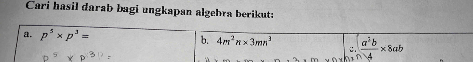 Cari hasil darab bagi ungkapan algebra berikut: 
a. p^5* p^3=
b. 4m^2n* 3mn^3
C.  a^2b/4 * 8ab