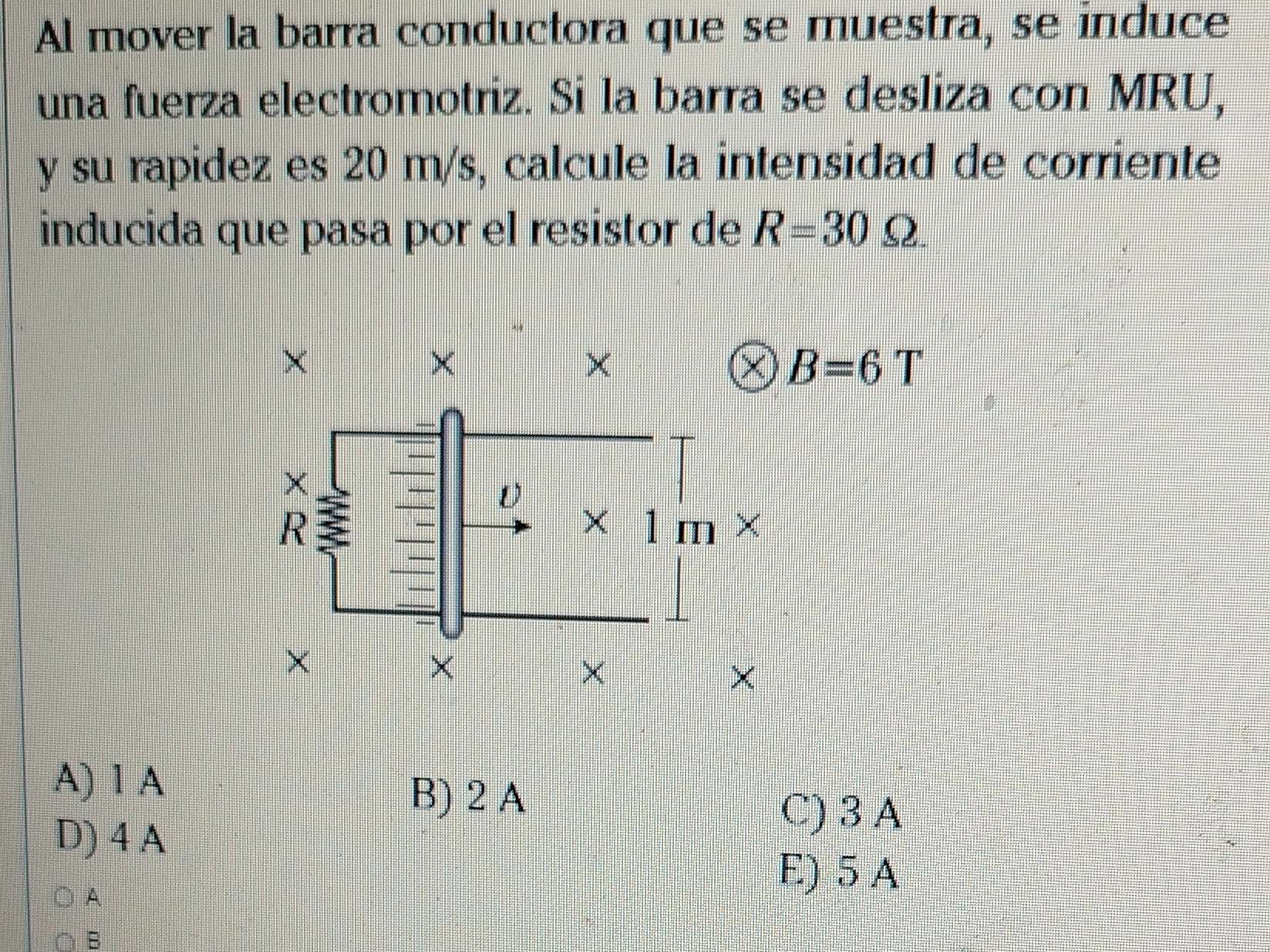 Al mover la barra conductora que se muestra, se induce
una fuerza electromotriz. Si la barra se desliza con MRU,
y su rapidez es 20 m/s, calcule la intensidad de corriente
inducida que pasa por el resistor de R=30Omega .
B=6T
A) 1 A
B) 2 A
D) 4 A
C)3A
A
E) 5 A
B