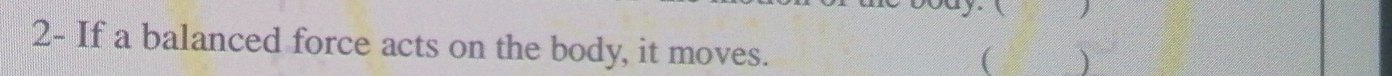  
2- If a balanced force acts on the body, it moves. 
( )