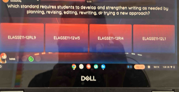 soccesstuty 12/20
Which standard requires students to develop and strengthen writing as needed by
planning, revising, editing, rewriting, & trying a new approach?
ELAGSE11-12RL9 ELAGSE11-12W5 ELAGSE11-12RI4 ELAGSE11-12L1
0e1 14 1 20 U8 Q