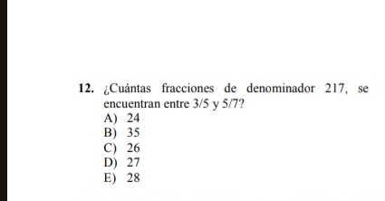 ¿Cuántas fracciones de denominador 217, se
encuentran entre 3/5 y 5/7?
A) 24
B) 35
C) 26
D) 27
E) 28