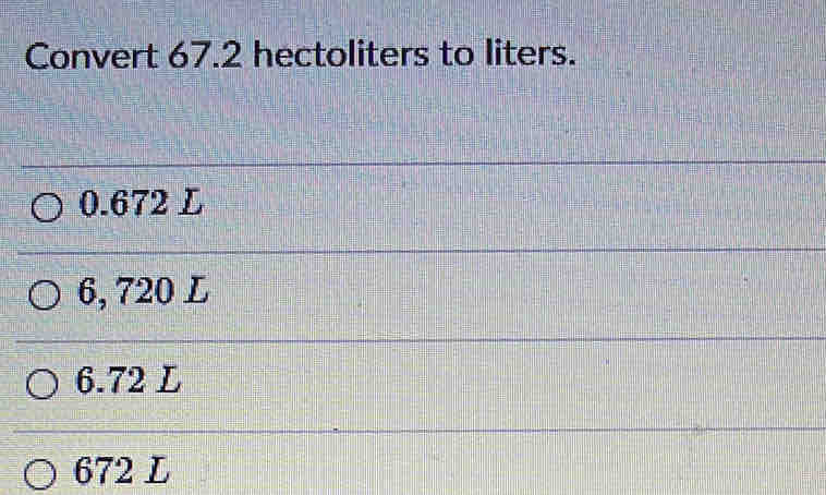 Convert 67.2 hectoliters to liters.
0.672 L
6, 720 L
6.72 L
672 L