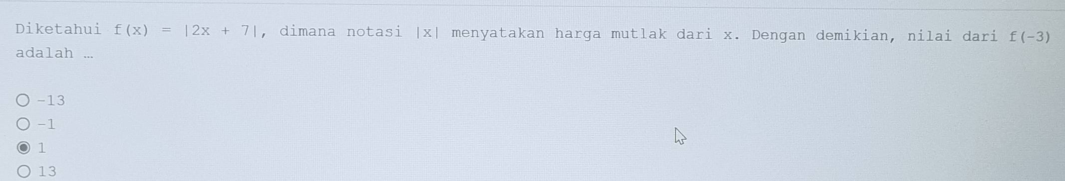 Diketahui f(x)=|2x+7| , dimana notasi | x| menyatakan harga mutlak dari x. Dengan demikian, nilai dari f(-3)
adalah ...
-13
-1
1
13