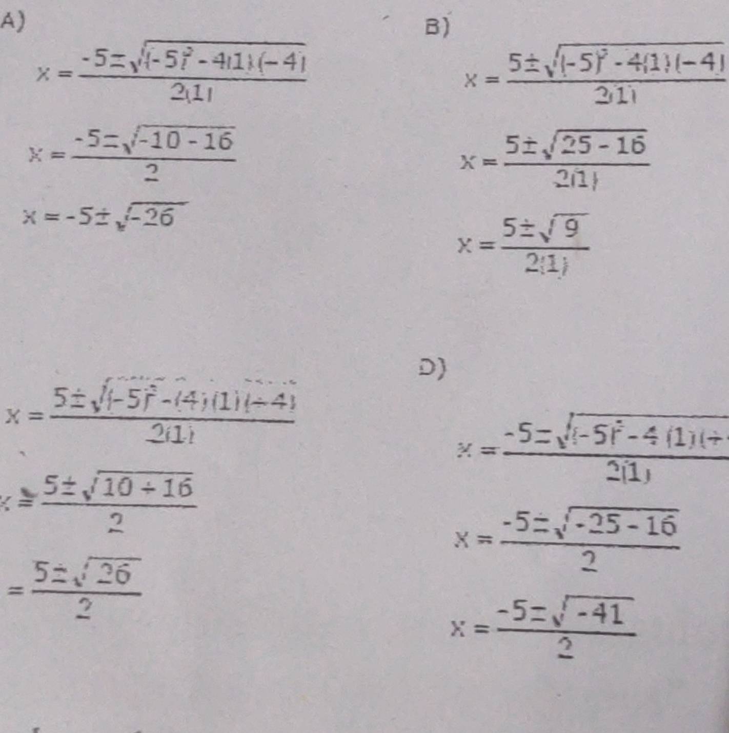 x= (-5=sqrt((-5i^2-4i1)(-4)))/2(1) 
x=frac 5± sqrt((-5)^2)-4(1)(-4)2|1|
x= (-5=sqrt(-10-16))/2 
x= (5± sqrt(25-16))/211 
x=-5± sqrt(-26)
x= 5± sqrt(9)/2(1) 
D)
x=frac 5± sqrt((-5)^2)-(4)(1)(-4)2(1)
x=frac -5=sqrt((-5)^2)-4(1)(+2(1)
x= (5± sqrt(10+16))/2 
x= (-5± sqrt(-25-16))/2 
= 5± sqrt(26)/2 
x= (-5=sqrt(-41))/2 