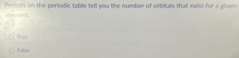 Periods on the periodic table tell you the number of orbitals that exist for a given
eloment.
True
False