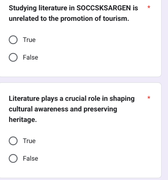 Studying literature in SOCCSKSARGEN is *
unrelated to the promotion of tourism.
True
False
Literature plays a crucial role in shaping *
cultural awareness and preserving
heritage.
True
False