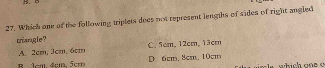 0
27. Which one of the following triplets does not represent lengths of sides of right angled
triangle?
A. 2cm, 3cm, 6cm C. 5cm, 12cm, 13cm
B 3cm 4cm. 5cm D. 6cm, 8cm, 10cm