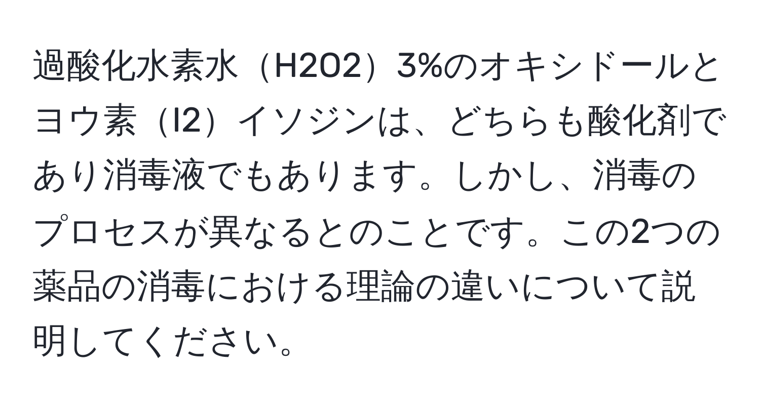 過酸化水素水H2O23%のオキシドールとヨウ素I2イソジンは、どちらも酸化剤であり消毒液でもあります。しかし、消毒のプロセスが異なるとのことです。この2つの薬品の消毒における理論の違いについて説明してください。
