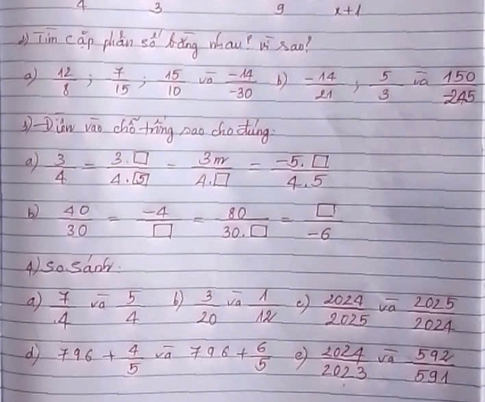 4 3
g x+1
() Tim cáp phán sà bǎng whau? u sao?
a)  12/8 ; - 7/15 ;  15/10  L  (-14)/-30  b) - 14/21 ,  5/3  ia  150/-245 
vā
D-Diāw váo chǒ trīng mao cho doing
a  3/4 =frac 3· □ 4· boxed 5=frac 3m= (-5· □ )/4.5 
b)  40/30 = (-4)/□  = 80/30.□  = □ /-6 
4). so sanr.
a)  7/4  vā  5/4  b)  1/12  ()  2024/2025  va  2025/2024 
d 796+ 4/5 sqrt(a)796+ 6/5  e)  2024/2023  va  592/591 