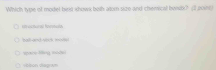 Which type of model best shows both atom size and chemical bonds? (1 point)
structural formula
ball-and-stick model
space-filling model
ribbon diagram