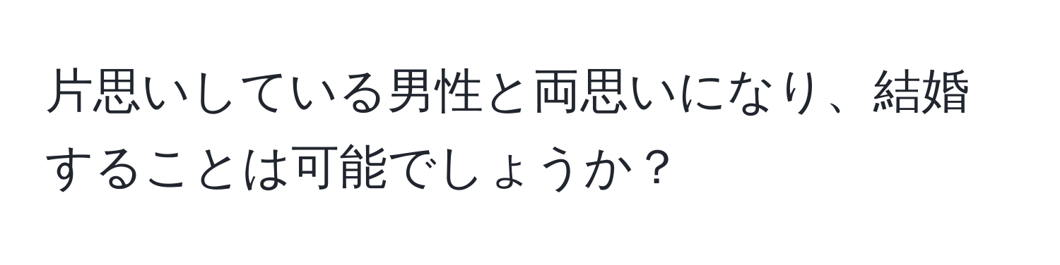 片思いしている男性と両思いになり、結婚することは可能でしょうか？