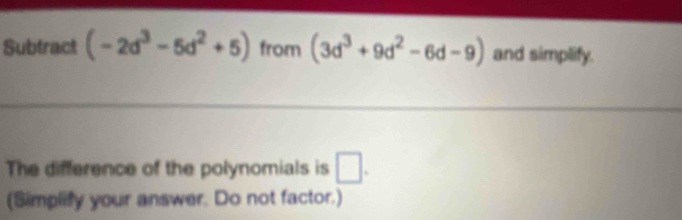 Subtract (-2d^3-5d^2+5) from (3d^3+9d^2-6d-9) and simplify. 
The difference of the polynomials is □. 
(Simplify your answer. Do not factor.)