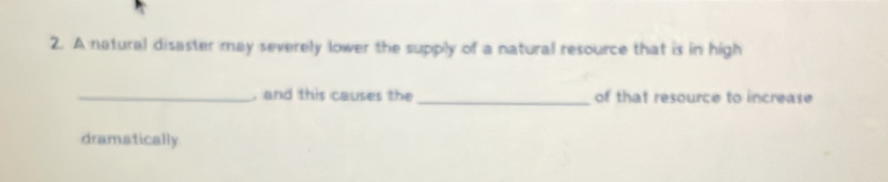 A natural disaster may severely lower the suppily of a natural resource that is in high 
_, and this causes the _of that resource to increase 
dramatically