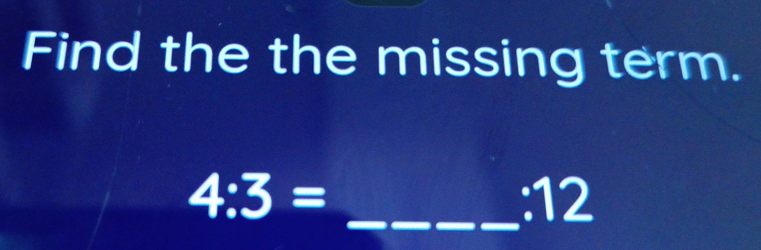 Find the the missing term.
4:3= _ 
: 12