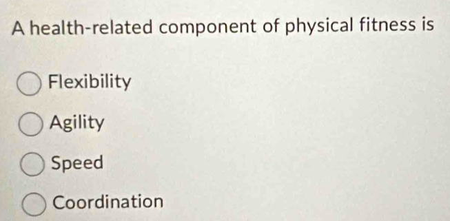 A health-related component of physical fitness is
Flexibility
Agility
Speed
Coordination