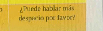 ¿Puede hablar más 
despacio por favor?