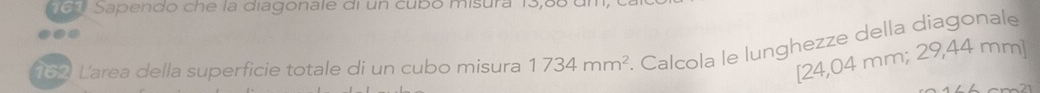 a u Sapendo che la diagonale di un cubó misura 13,8
152 Larea della superficie totale di un cubo misura 1734mm^2. Calcola le lunghezze della diagonale
[24,0 4m m; 29,44 mm ]