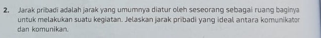 Jarak pribadi adalah jarak yang umumnya diatur oleh seseorang sebagai ruang baginya 
untuk melakukan suatu kegiatan. Jelaskan jarak pribadi yang ideal antara komunikator 
dan komunikan.