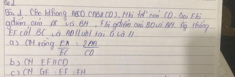 De J
Bai A (Bo hthang ABD (AB CO), Mi td' cuà CD. Goi Elc
gdiem euo AC vá BM, Flagdlièn cuó BDLà Ay. Ag thōng
EF càt BC á ABlluÒl tai G Là H.
a) cHy ráng  EA/EC = 2AB/CD 
b) cH EFparallel CD
() GE =EF=FH