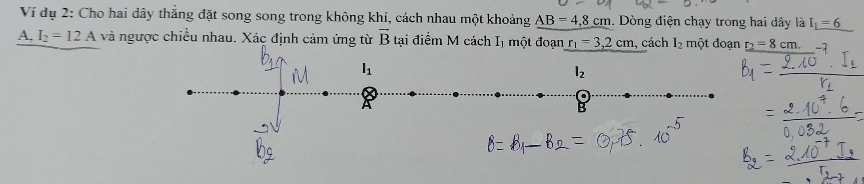 Ví dụ 2: Cho hai dây thăng đặt song song trong không khí, cách nhau một khoảng AB=4,8cm 1. Dòng điện chạy trong hai dây là I_1=6
A, I_2=12A và ngược chiều nhau. Xác định cảm ứng từ vector B tại điểm M cách Iị một đoạn r_1=3,2cm , cách I_2 một đoạn r_2=8cm.
i_1
l_2