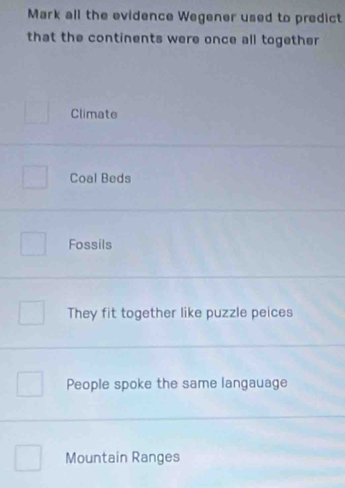 Mark all the evidence Wegener used to predict
that the continents were once all together
Climate
Coal Beds
Fossils
They fit together like puzzle peices
People spoke the same langauage
Mountain Ranges