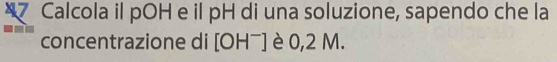 Calcola il pOH e il pH di una soluzione, sapendo che la 
concentrazione di [OH¯] è 0,2 M.