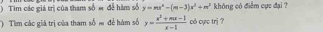 ) Tìm các giá trị của tham số m để hàm số y=mx^4-(m-3)x^2+m^2 không có điểm cực đại ?
() Tìm các giá trị của tham số m để hàm số y= (x^2+mx-1)/x-1  có cực trị ?