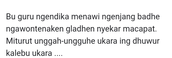 Bu guru ngendika menawi ngenjang badhe 
ngawontenaken gladhen nyekar macapat. 
Miturut unggah-ungguhe ukara ing dhuwur 
kalebu ukara ....