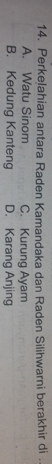 Perkelahian antara Raden Kamandaka dan Raden Silihwarni berakhir di .
A. Watu Sinom C. Kurung Ayam
B. Kedung Kanteng D. Karang Anjing