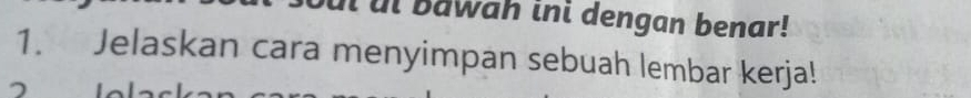 ul bawah ini dengan benar! 
1. Jelaskan cara menyimpan sebuah lembar kerja!