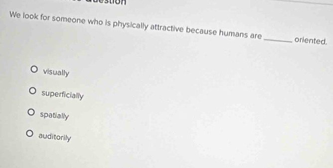 We look for someone who is physically attractive because humans are_ oriented.
visually
superficially
spatially
auditorily