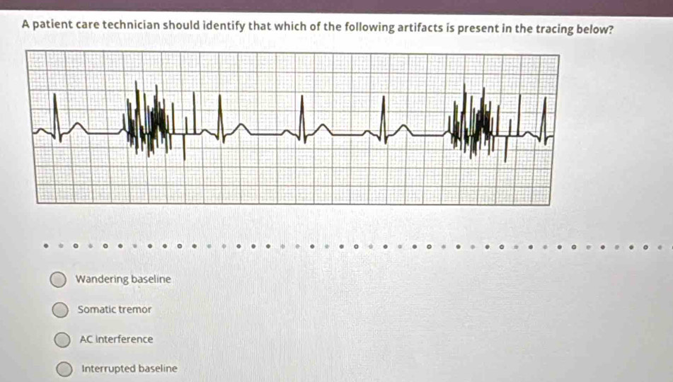 A patient care technician should identify that which of the following artifacts is present in the tracing below?
Wandering baseline
Somatic tremor
AC interference
Interrupted baseline