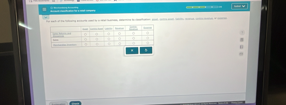 ○ Merchandising Accounting 
Account classification for a retail company ——_—— 15 Isabel 
For each of the following accounts used by a retail business, determine its classification: asset, contra-asset, liability, revenue, contra-revenue, or expense. 
×