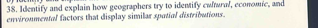 Identify and explain how geographers try to identify cultural, economic, and 
environmental factors that display similar spatial distributions.
