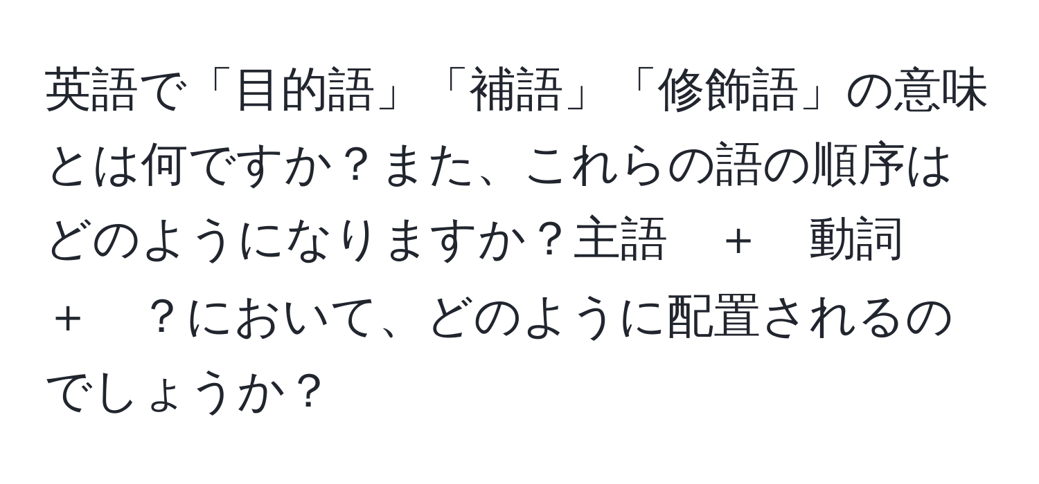 英語で「目的語」「補語」「修飾語」の意味とは何ですか？また、これらの語の順序はどのようになりますか？主語　＋　動詞　＋　？において、どのように配置されるのでしょうか？