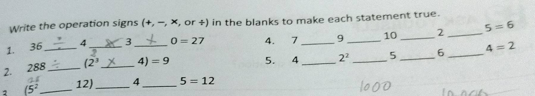 Write the operation signs (+, −, ×, or ÷) in the blanks to make each statement true. 
_2
5=6
3_ 4. 7 _
0=27
_9 
10_ 
1. 36 _ 
_4
4=2
2. 288 _
4)=9
(2^3 _ 5. 4 _
2^2 _ 
_5 
_6 
2 (5^2 _ 
12) _4_ 5=12