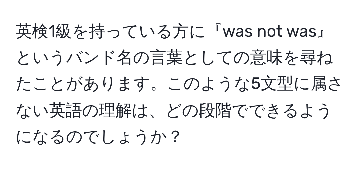 英検1級を持っている方に『was not was』というバンド名の言葉としての意味を尋ねたことがあります。このような5文型に属さない英語の理解は、どの段階でできるようになるのでしょうか？