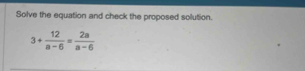 Solve the equation and check the proposed solution.
3+ 12/a-6 = 2a/a-6 