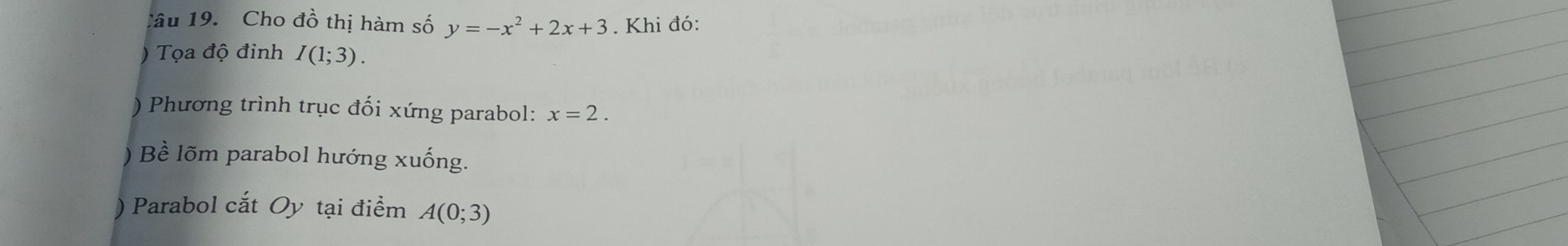 Cho đồ thị hàm số y=-x^2+2x+3. Khi đó: 
) Tọa độ đỉnh I(1;3). 
) Phương trình trục đối xứng parabol: x=2. 
) Bề lõm parabol hướng xuống. 
) Parabol cắt Oy tại điểm A(0;3)