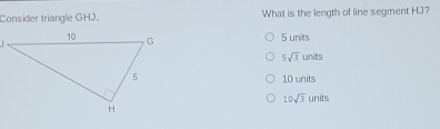 Consider triangle GHJ. What is the length of line segment HJ?
5 unils
5sqrt(3) anits
10 units
10sqrt(3) units