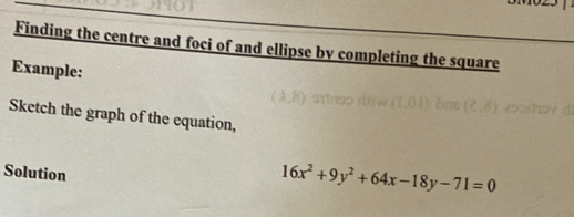 Finding the centre and foci of and ellipse by completing the square 
Example:
| -8
Sketch the graph of the equation, 
Solution
16x^2+9y^2+64x-18y-71=0