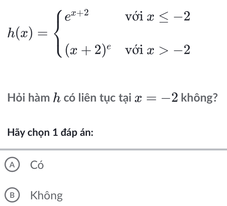 h(x)=beginarrayl e^(x+2)voix≤ -2 (x+2)^evoix>-2endarray.
Hỏi hàm h có liên tục tại x=-2 không?
Hãy chọn 1 đáp án:
A Có
B Không