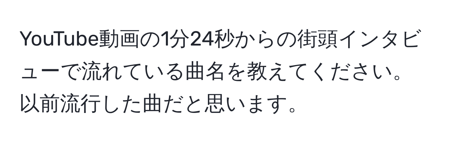 YouTube動画の1分24秒からの街頭インタビューで流れている曲名を教えてください。以前流行した曲だと思います。