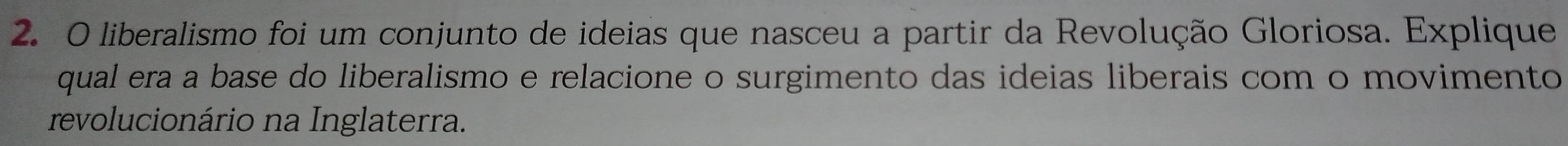 liberalismo foi um conjunto de ideias que nasceu a partir da Revolução Gloriosa. Explique 
qual era a base do liberalismo e relacione o surgimento das ideias liberais com o movimento 
revolucionário na Inglaterra.