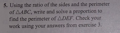 Using the ratio of the sides and the perimeter 
of △ ABC , write and solve a proportion to 
find the perimeter of △ DEF. Check your 
work using your answers from exercise 3.