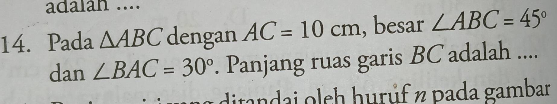 adalan .... 
14. Pada △ ABC dengan AC=10cm , besar ∠ ABC=45°
dan ∠ BAC=30°. Panjang ruas garis BC adalah .... 
itandai oleh hurúf ½ pada gambar