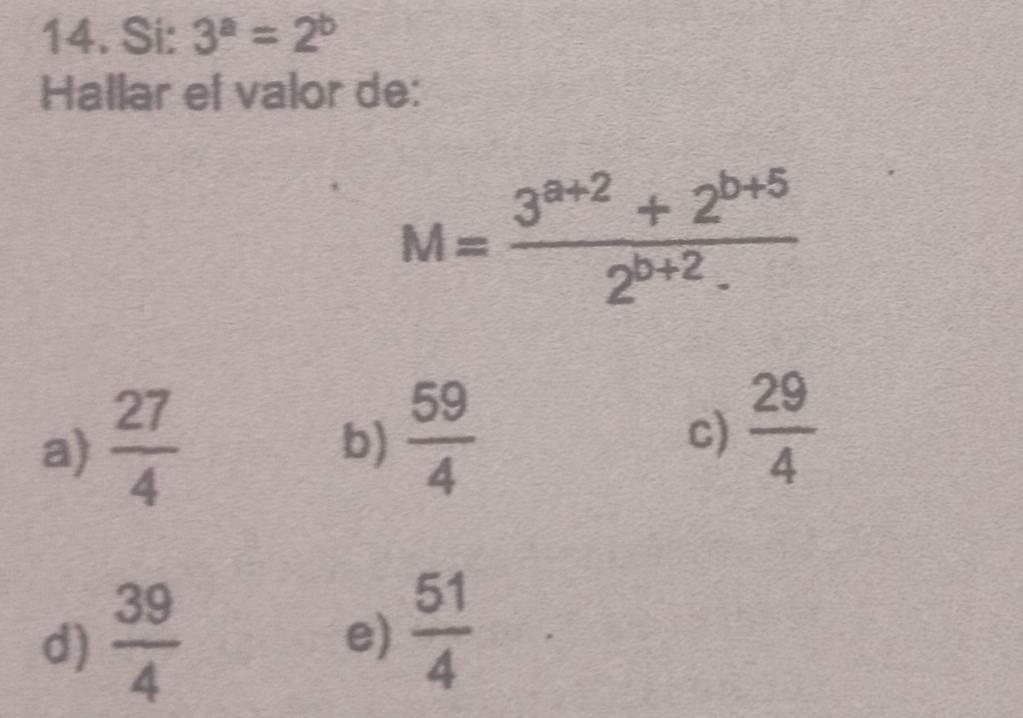 Si: 3^a=2^b
Hallar el valor de:
M= (3^(a+2)+2^(b+5))/2^(b+2)·  
a)  27/4 
b)  59/4 
c)  29/4 
d)  39/4 
e)  51/4 