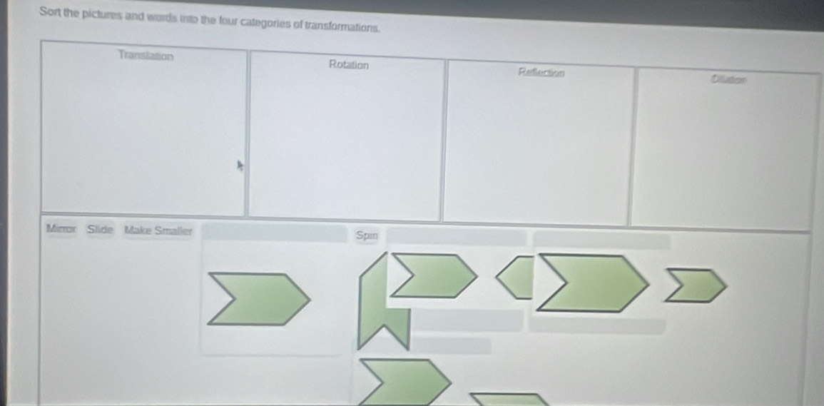 Sort the pictures and words into the four categories of transformations.
Translation
Rotation Reflection
Dilution
Mirror Slide Make Smaller Spin