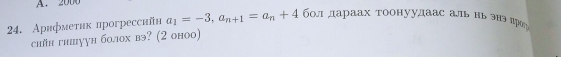 2000
24. Арифметик прогрессийн a_1=-3, a_n+1=a_n+4 бол дараах тоонуудаас аль нь энэдро 
chйн гhiуун бо.лх вэ? (2 оноо)